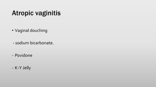 Atropic vaginitis
• Vaginal douching
- sodium bicarbonate.
- Povidone
- K-Y Jelly
 