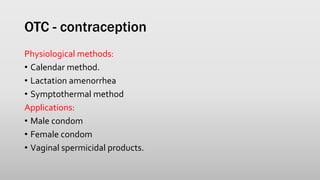 OTC - contraception
Physiological methods:
• Calendar method.
• Lactation amenorrhea
• Symptothermal method
Applications:
• Male condom
• Female condom
• Vaginal spermicidal products.
 