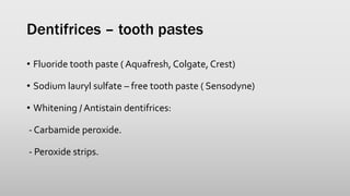 Dentifrices – tooth pastes
• Fluoride tooth paste ( Aquafresh, Colgate, Crest)
• Sodium lauryl sulfate – free tooth paste ( Sensodyne)
• Whitening / Antistain dentifrices:
- Carbamide peroxide.
- Peroxide strips.
 