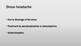 Sinus headache
• Due to blockage of the sinus.
• Treatment by pseudoephedrine or phenylephrine
• Acetaminophen.
 