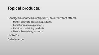 Topical products.
• Analgesia, anathesia, antipruritis, counterirritant effects.
- Methyl salicylate containing products.
- Camphur containing products.
- Capsicum containing products.
- Menthol containing products.
• NSAIDs
Diclofenac gel.
 