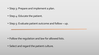 • Step 3: Prepare and implement a plan.
• Step 4: Educate the patient.
• Step 5: Evaluate patient outcome and follow – up.
• Follow the regulation and law for allowed lists.
• Select and regard the patient culture.
 