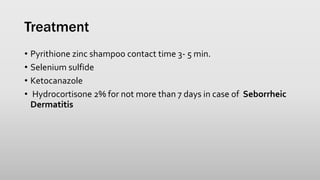 Treatment
• Pyrithione zinc shampoo contact time 3- 5 min.
• Selenium sulfide
• Ketocanazole
• Hydrocortisone 2% for not more than 7 days in case of Seborrheic
Dermatitis
 