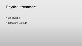 Physical treatment
• Zinc Oxide
• Titanium Dioxide
 