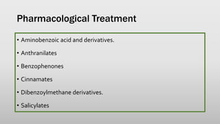 Pharmacological Treatment
• Aminobenzoic acid and derivatives.
• Anthranilates
• Benzophenones
• Cinnamates
• Dibenzoylmethane derivatives.
• Salicylates
 