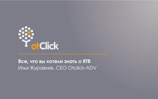 Все, что вы хотели знать о RTB
Илья Журавлев, CEO Otclick-ADV
 