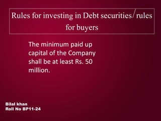 Rules for investing in Debt securities/rules
for buyers
Bilal khan
Roll No BP11-24
The minimum paid up
capital of the Company
shall be at least Rs. 50
million.
 