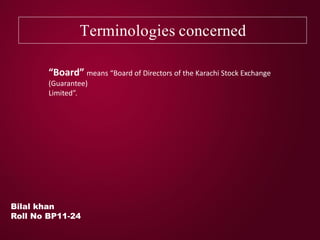 Terminologies concerned
Bilal khan
Roll No BP11-24
“Board” means “Board of Directors of the Karachi Stock Exchange
(Guarantee)
Limited”.
 