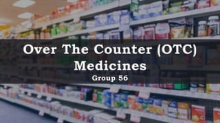 Over The Counter (OTC)
Medicines
Group 56
 