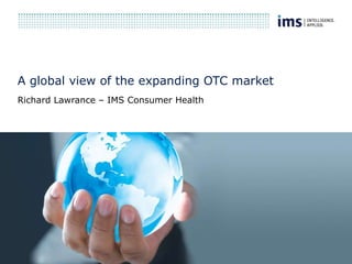 A global view of the expanding OTC market Richard Lawrance – IMS Consumer Health 