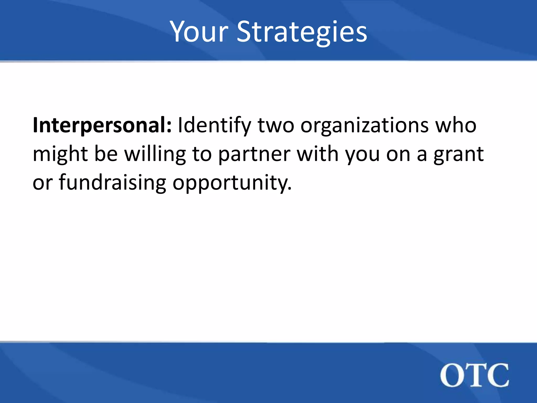 Your Strategies

Interpersonal: Identify two organizations who
might be willing to partner with you on a grant
or fundraising opportunity.
 