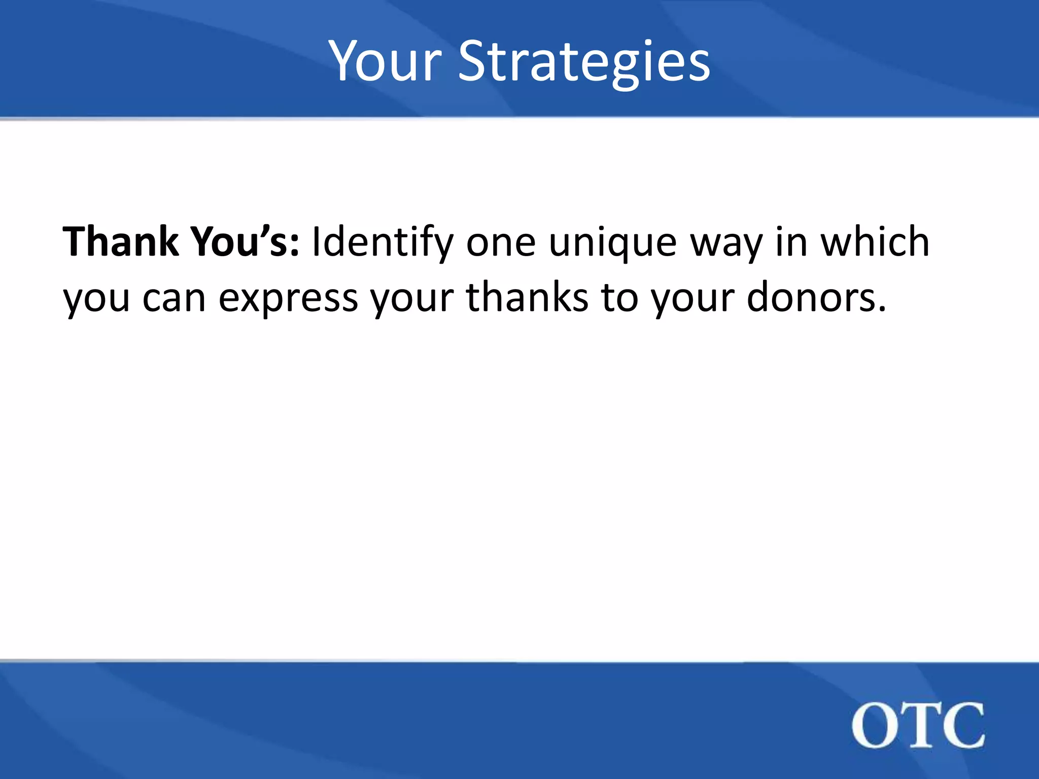 Your Strategies

Thank You’s: Identify one unique way in which
you can express your thanks to your donors.
 