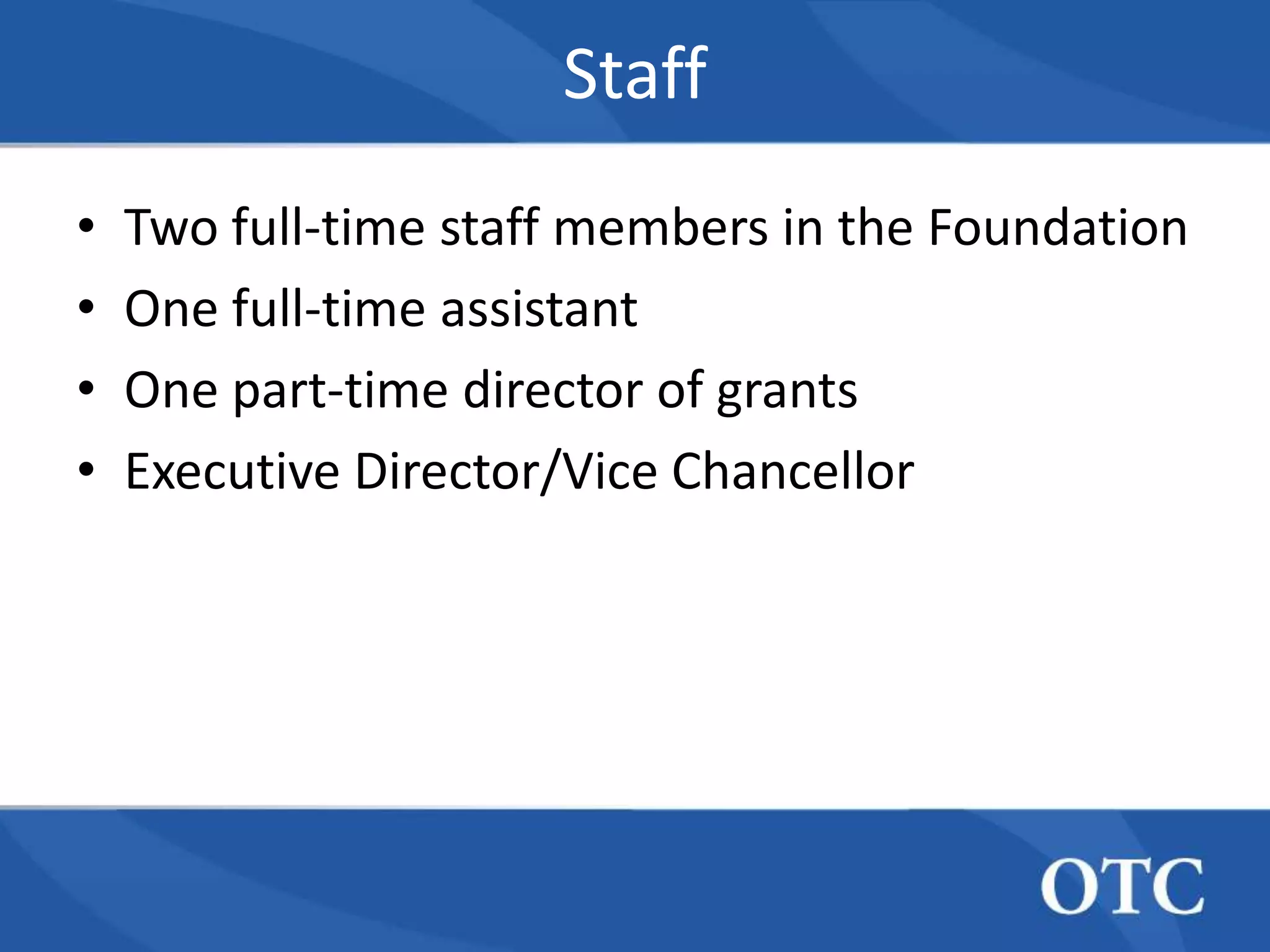 Staff
•   Two full-time staff members in the Foundation
•   One full-time assistant
•   One part-time director of grants
•   Executive Director/Vice Chancellor
 