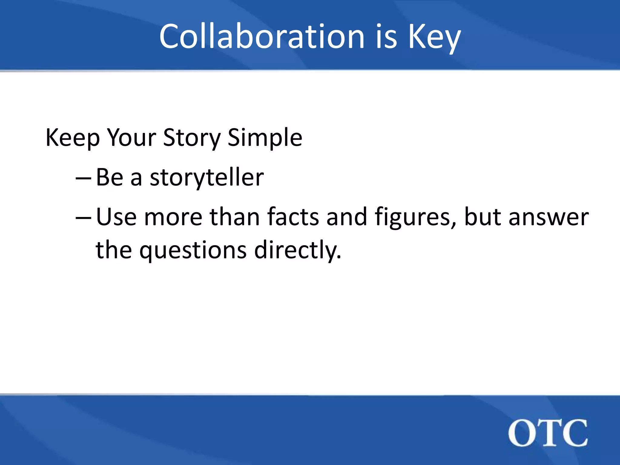 Collaboration is Key

Keep Your Story Simple
  – Be a storyteller
  – Use more than facts and figures, but answer
    the questions directly.
 
