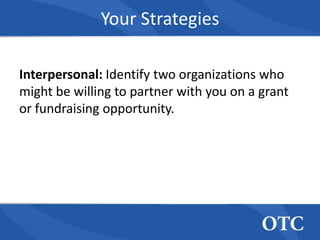 Your Strategies

Interpersonal: Identify two organizations who
might be willing to partner with you on a grant
or fundraising opportunity.
 