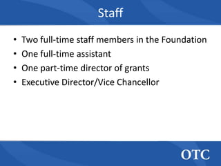 Staff
•   Two full-time staff members in the Foundation
•   One full-time assistant
•   One part-time director of grants
•   Executive Director/Vice Chancellor
 