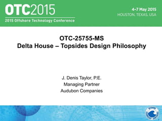 OTC-25755-MS
Delta House – Topsides Design Philosophy
J. Denis Taylor, P.E.
Managing Partner
Audubon Companies
 