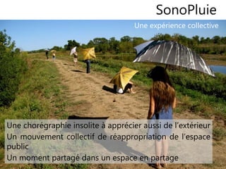 1111
Une exploration en parapluie géolocalisé
Une expérience collective
SonoPluie
Une chorégraphie insolite à apprécier aussi de l’extérieur
Un mouvement collectif de réappropriation de l’espace
public
Un moment partagé dans un espace en partage
 