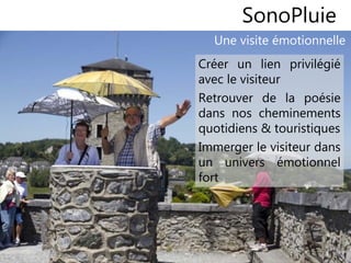 1313
Une visite émotionnelle
SonoPluie
Créer un lien privilégié
avec le visiteur
Retrouver de la poésie
dans nos cheminements
quotidiens & touristiques
Immerger le visiteur dans
un univers émotionnel
fort
 