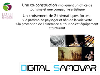 22
Une co-construction impliquant un office de
tourisme et une compagnie artistique
Un croisement de 2 thématiques fortes :
>le patrimoine paysager et bâti de la voie verte
>la promotion de l’itinérance autour de cet équipement
structurant
 