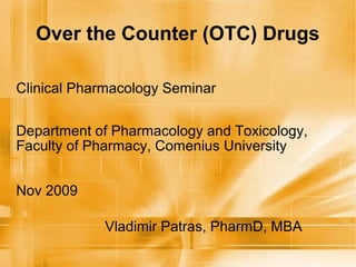 Over the Counter (OTC) Drugs

Clinical Pharmacology Seminar

Department of Pharmacology and Toxicology,
Faculty of Pharmacy, Comenius University


Nov 2009

            Vladimir Patras, PharmD, MBA
 
