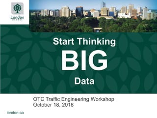 london.ca
Start Thinking
BIG
Data
OTC Traffic Engineering Workshop
October 18, 2018
 