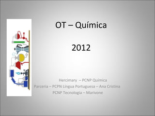 OT – Química

                    2012


              Hercimary – PCNP Química
Parceria – PCPN Língua Portuguesa – Ana Cristina
           PCNP Tecnologia – Marivone
 
