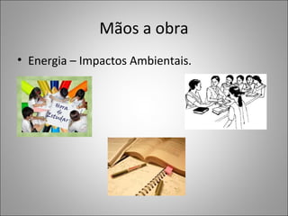 Mãos a obra
• Energia – Impactos Ambientais.
 