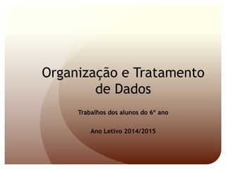 Organização e Tratamento 
de Dados 
Trabalhos dos alunos do 6º ano 
Ano Letivo 2014/2015 
 