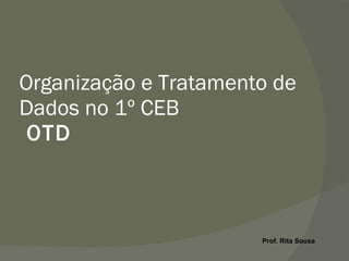 Organização e Tratamento de Dados no 1º CEB  OTD Prof. Rita Sousa 