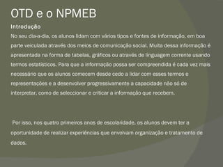 OTD e o NPMEB Introdução No seu dia-a-dia, os alunos lidam com vários tipos e fontes de informação, em boa parte veiculada...