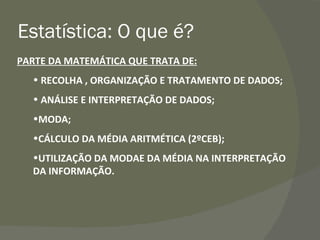 PARTE DA MATEMÁTICA QUE TRATA DE: RECOLHA , ORGANIZAÇÃO E TRATAMENTO DE DADOS; ANÁLISE E INTERPRETAÇÃO DE DADOS; MODA; CÁLCULO DA MÉDIA ARITMÉTICA (2ºCEB); UTILIZAÇÃO DA MODAE DA MÉDIA NA INTERPRETAÇÃO DA INFORMAÇÃO. Estatística: O que é? 