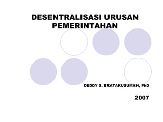 DESENTRALISASI URUSAN
PEMERINTAHAN
DEDDY S. BRATAKUSUMAH, PhD
2007
 