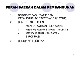 14
PERAN DAERAH DALAM PEMBANGUNAN
1. BERSIFAT FASILITATIF DAN
KATALISTIK (TO STEER NOT TO ROW)
2. BERTINDAK EFISIEN
- MENINGKATKAN PELAYANAN
- MENINGKATKAN AKUNTABILITAS
- MENGURANGI HAMBATAN
BIROKRASI
3. BERSIKAP TERBUKA
 