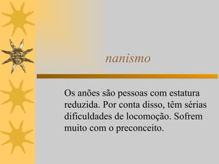 nanismo Os anões são pessoas com estatura reduzida. Por conta disso, têm sérias dificuldades de locomoção. Sofrem muito com o preconceito.  