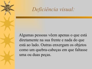 Deficiência visual: Algumas pessoas vêem apenas o que está diretamente na sua frente e nada do que está ao lado. Outras enxergam os objetos como um quebra-cabeças em que faltasse uma ou duas peças.  