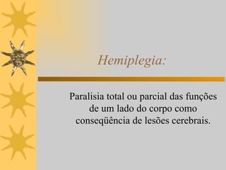 Hemiplegia: Paralisia total ou parcial das funções de um lado do corpo como conseqüência de lesões cerebrais. 