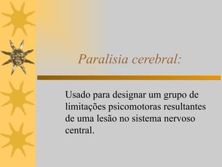 Paralisia cerebral: Usado para designar um grupo de limitações psicomotoras resultantes de uma lesão no sistema nervoso central. 