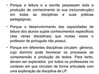 Porque a leitura e a escrita perpassam toda a produção de conhecimento (e sua (re)construção) em todas as disciplinas e suas práticas pedagógicas;