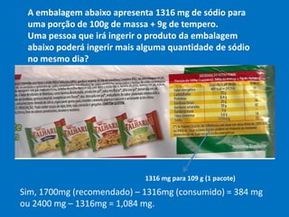 Se considerarmos uma dieta de 2,4 g ou 2400 mg de sódio poderemos ingerir 332 mg ou 0,332 g.ou seja 2400 – 2086 = 314 mg;               2,4  - 2.086  = 0,332 g.Se considerarmos uma dieta de 1,7g ou 1700 mg de sódio não seria recomendável ingerir mais nenhuma porção nesse dia.