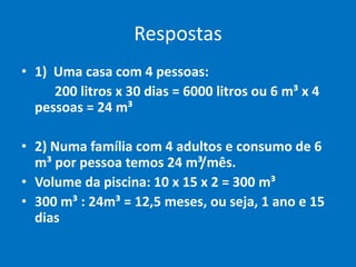 Exercícios1- Faça uma estimativa de quantos metros cúbicos de água são utilizados em sua casa num período de um mês?2-Uma piscina de dimensões de 15m de comprimento por 10m de largura e 2m de profundidade possui água que manterá sua família por quanto tempo?2 metros10 metros15 metros