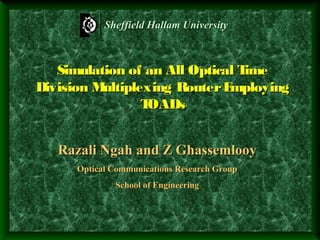 Sheffield Hallam University

Simulation of an All Optical T
ime
Division M
ultiplexing Router E
mploying
T
OADs
Razali Ngah and Z Ghassemlooy
Optical Communications Research Group
School of Engineering

 