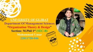 1
UNIVERSITY OF GUJRAT
Department Of Management Sciences
“Organization Theory & Design”
Section: M.Phil 1st (SEC-B)
Muhammad Umar
22011720-046
 