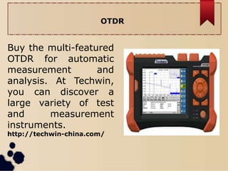 OTDR
Buy the multi-featured
OTDR for automatic
measurement and
analysis. At Techwin,
you can discover a
large variety of test
and measurement
instruments.
http://techwin-china.com/
 