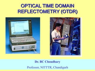 OPTICAL TIME DOMAIN
REFLECTOMETRY (OTDR)
Dr. BC Choudhary
Professor, NITTTR, Chandigarh
 