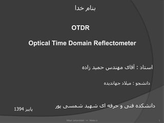 OTDR
Optical Time Domain Reflectometer
‫خدا‬ ‫بنام‬
‫استاد‬
:
‫زاده‬ ‫حمید‬ ‫مهندس‬ ‫آقای‬
‫دانشجو‬
:
‫جهاندیده‬ ‫میالد‬
‫پور‬ ‫شمسی‬ ‫شهید‬ ‫ای‬ ‫حرفه‬ ‫و‬ ‫فنی‬ ‫دانشکده‬
‫پاییز‬
1394
1
Milad Jahandideh >> Melec.ir
 