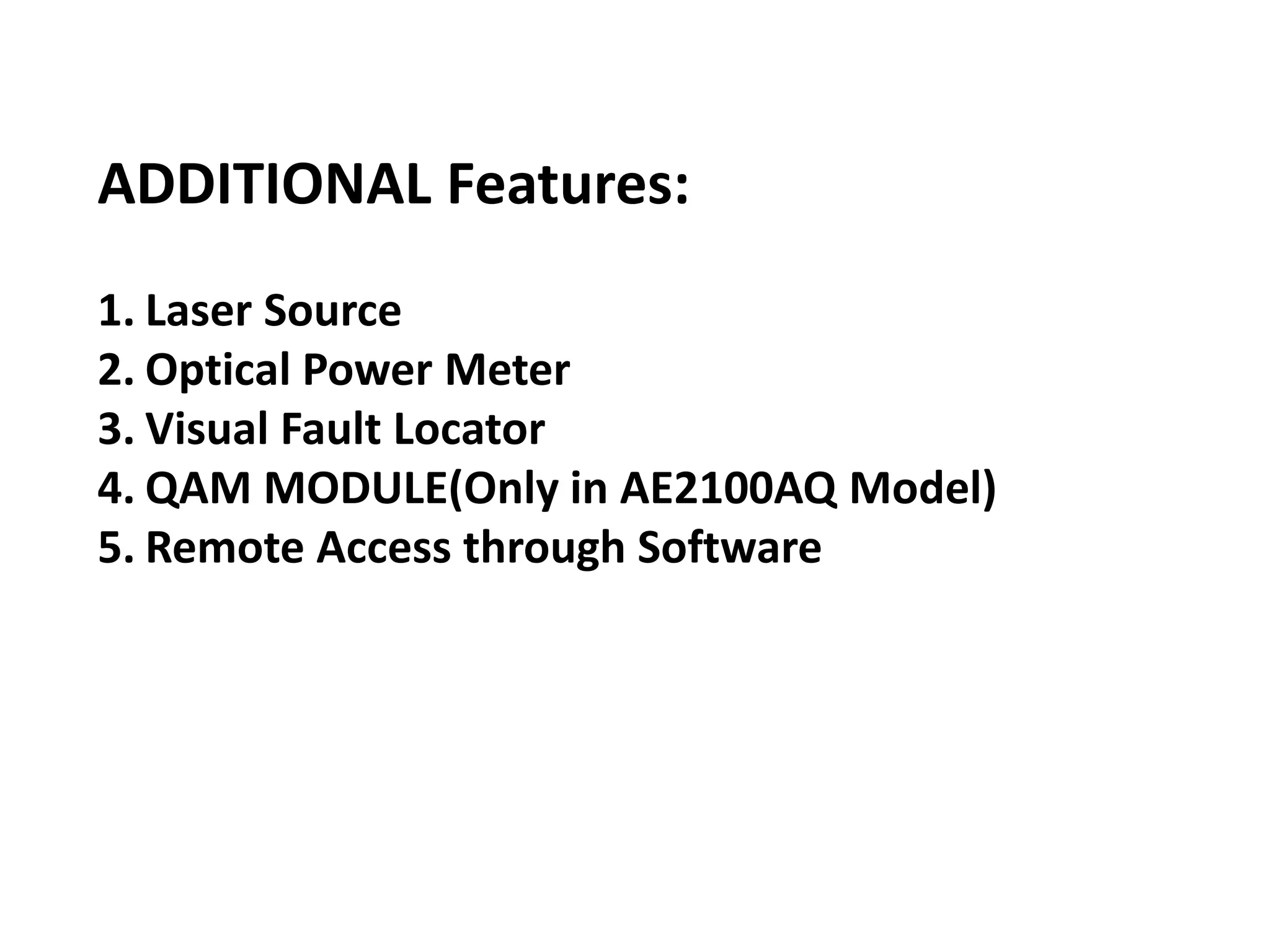ADDITIONAL Features:
1. Laser Source
2. Optical Power Meter
3. Visual Fault Locator
4. QAM MODULE(Only in AE2100AQ Model)
5. Remote Access through Software
 