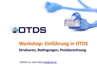 Workshop: Einführung in OTDS
Strukturen, Bedingungen, Preisberechnung
©OTDS e.V., April 2018, info@otds.de
 
