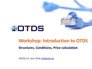 Workshop: Introduction to OTDS
Structures, Conditions, Price calculation
©OTDS e.V., April 2018, info@otds.de
 