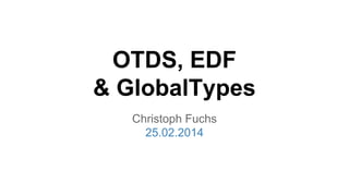 OTDS, EDF
& GlobalTypes
Christoph Fuchs
25.02.2014
 